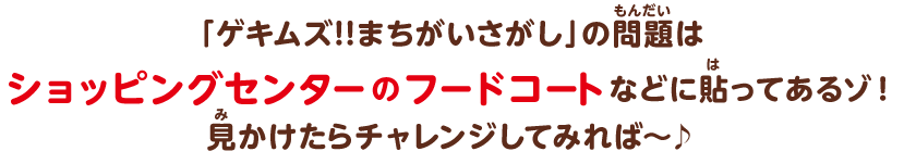「ゲキムズ!!まちがいさがし」の問題はショッピングセンターのフードコートなどに貼ってあるゾ！ 見かけたらチャレンジしてみれば〜♪