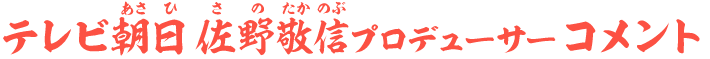 テレビ朝日佐野敬信プロデューサーコメント