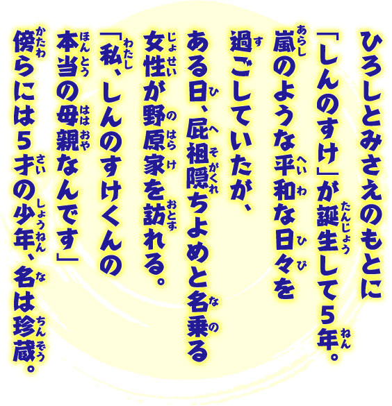 ひろしとみさえのもとに「しんのすけ」が誕生して5年。嵐のような平和な日々を過ごしていたが、ある日、屁祖隠ちよめと名乗る女性が野原家を訪れる。「私、しんのすけくんの本当の母親なんです」傍らには5才の少年、名は珍蔵。