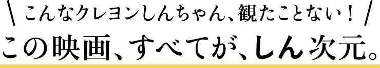 こんなクレヨンしんちゃん、観たことない！　この映画、すべてが、しん次元。