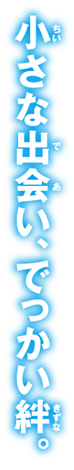 小さな出会い、でっかい絆・