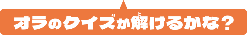 オラのクイズが解けるかな?